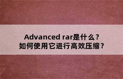 Advanced rar是什么？如何使用它进行高效压缩？